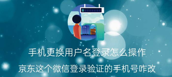 手机更换用户名登录怎么操作 京东这个微信登录验证的手机号咋改？